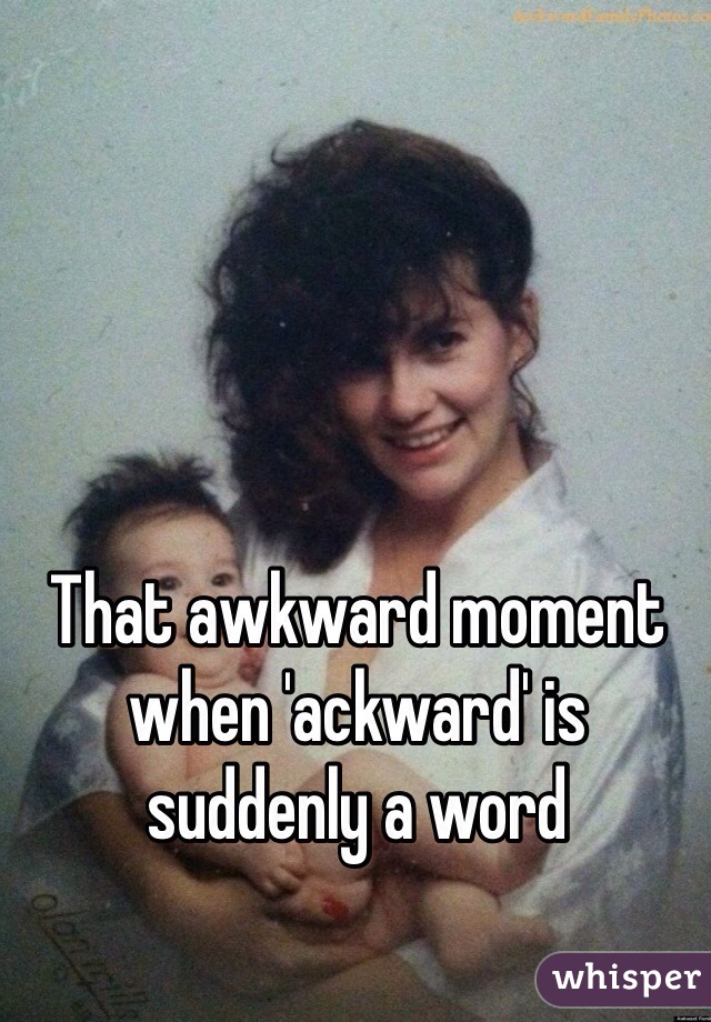 That awkward moment when 'ackward' is suddenly a word