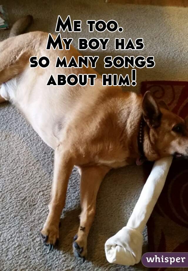 Me too.  
My boy has
so many songs 
about him! 