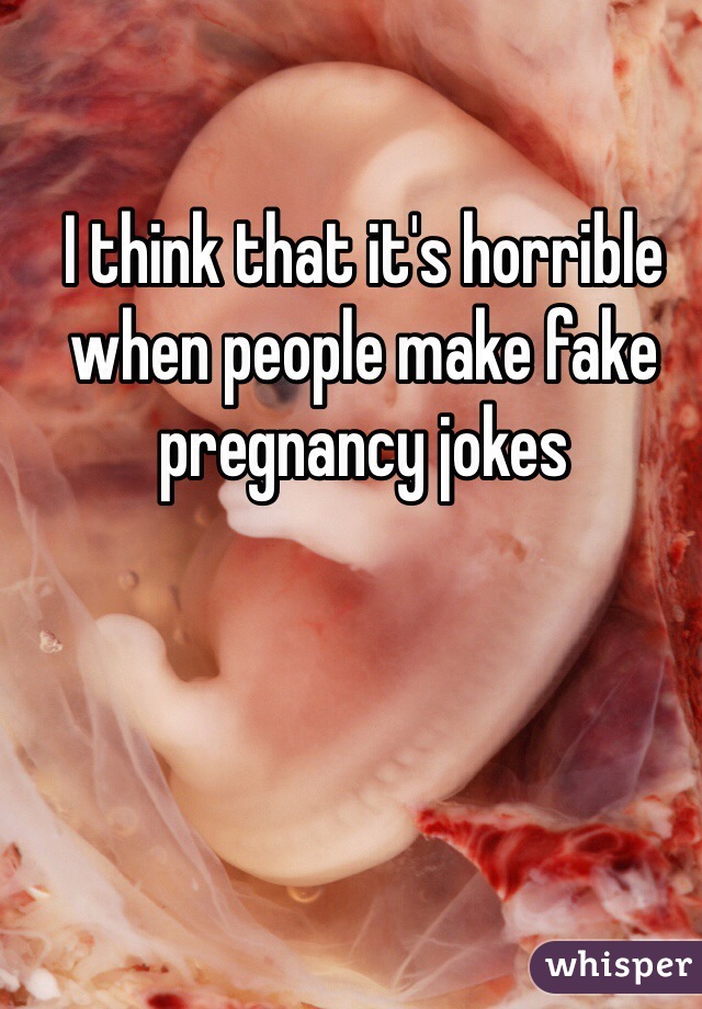 I think that it's horrible when people make fake pregnancy jokes 