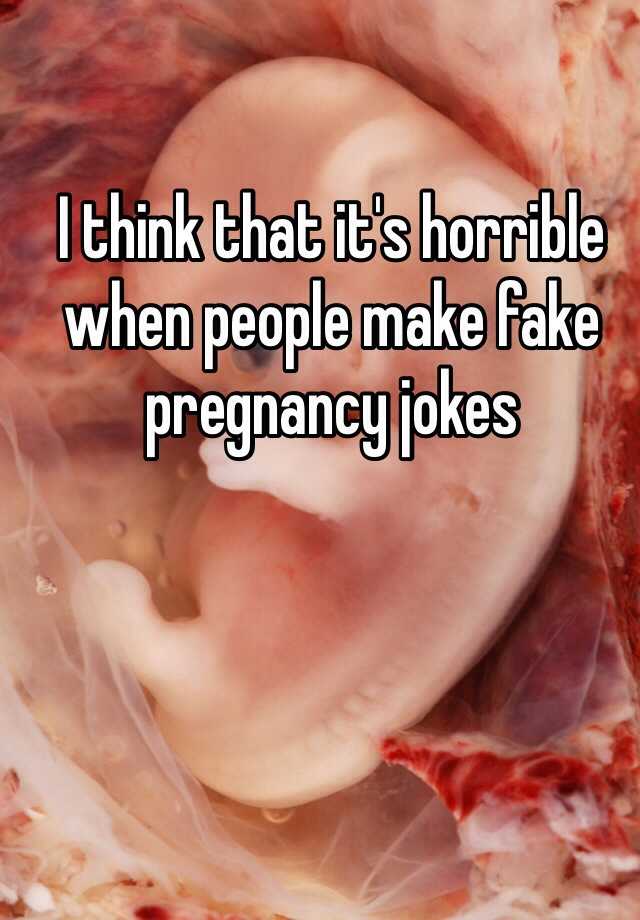 I think that it's horrible when people make fake pregnancy jokes 