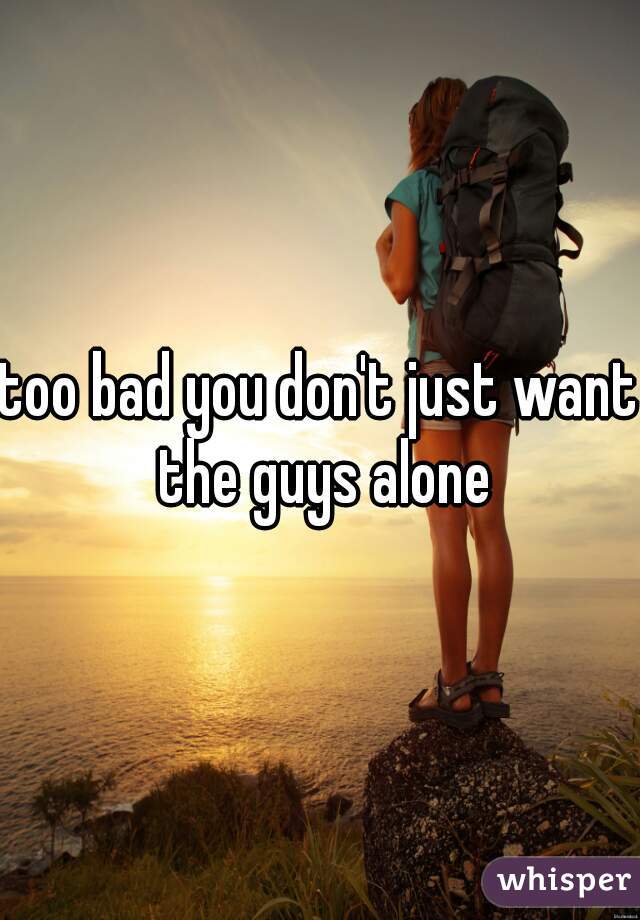 too bad you don't just want the guys alone