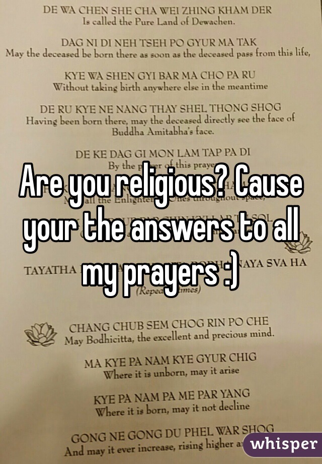 Are you religious? Cause your the answers to all my prayers :)