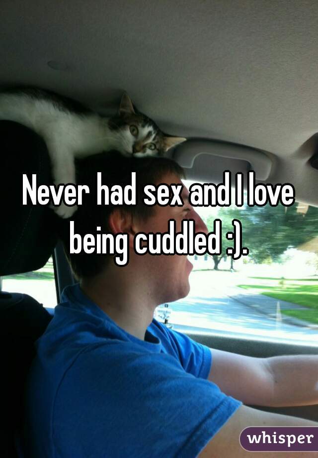 Never had sex and I love being cuddled :). 