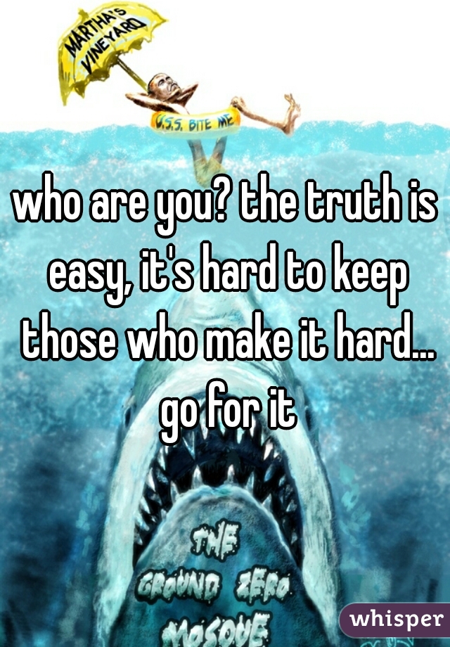 who are you? the truth is easy, it's hard to keep those who make it hard... go for it