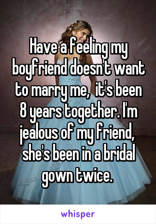 Have a feeling my boyfriend doesn't want to marry me,  it's been 8 years together. I'm jealous of my friend,  she's been in a bridal gown twice. 
