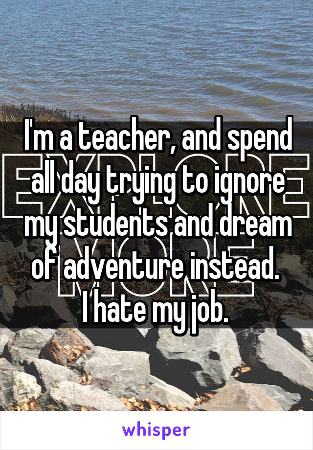 I'm a teacher, and spend all day trying to ignore my students and dream of adventure instead. 
I hate my job. 