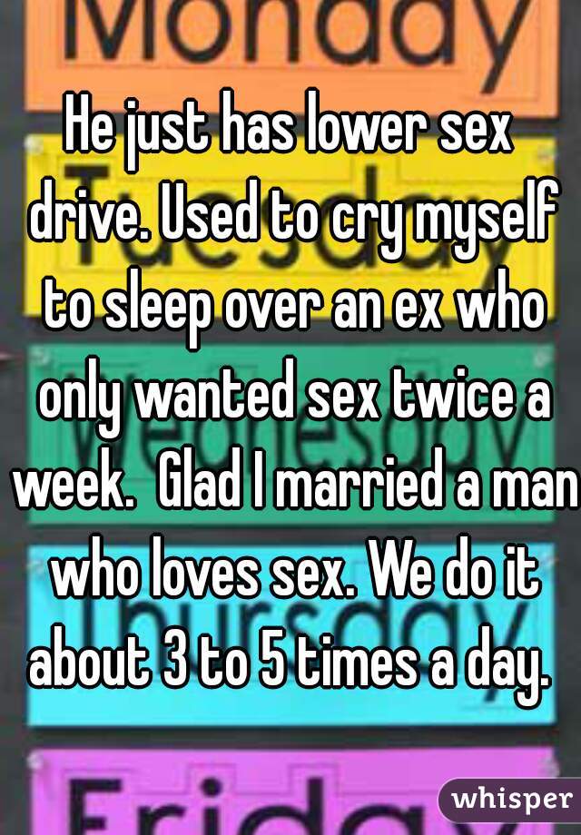 He just has lower sex drive. Used to cry myself to sleep over an ex who only wanted sex twice a week.  Glad I married a man who loves sex. We do it about 3 to 5 times a day. 