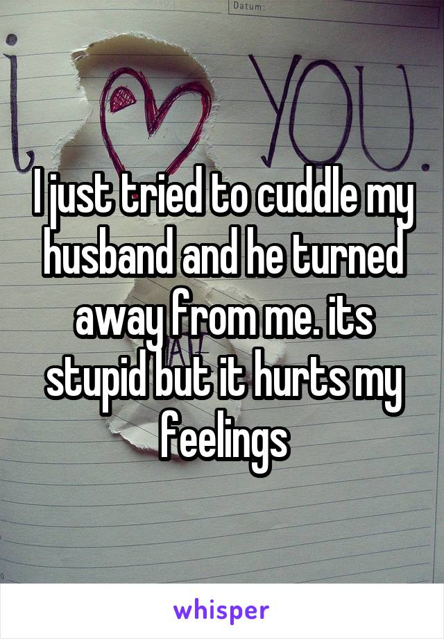 I just tried to cuddle my husband and he turned away from me. its stupid but it hurts my feelings