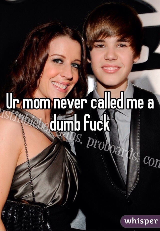Ur mom never called me a dumb fuck