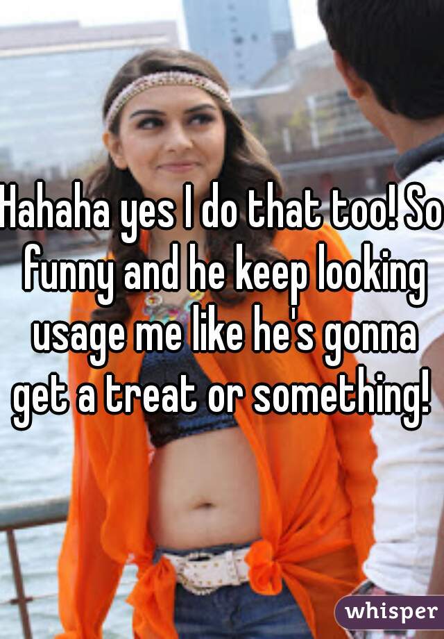 Hahaha yes I do that too! So funny and he keep looking usage me like he's gonna get a treat or something! 