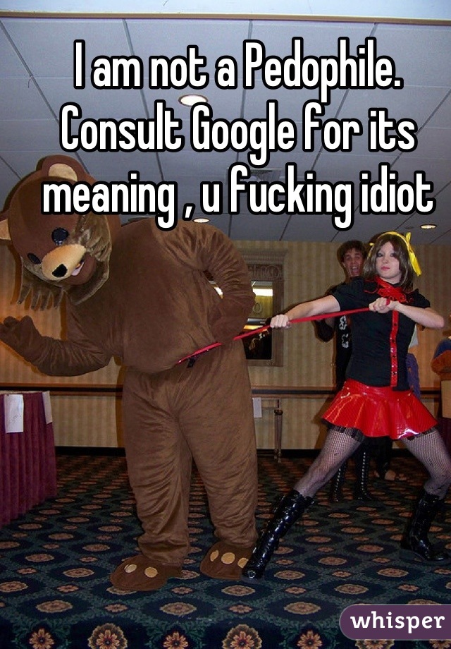I am not a Pedophile.
Consult Google for its
meaning , u fucking idiot