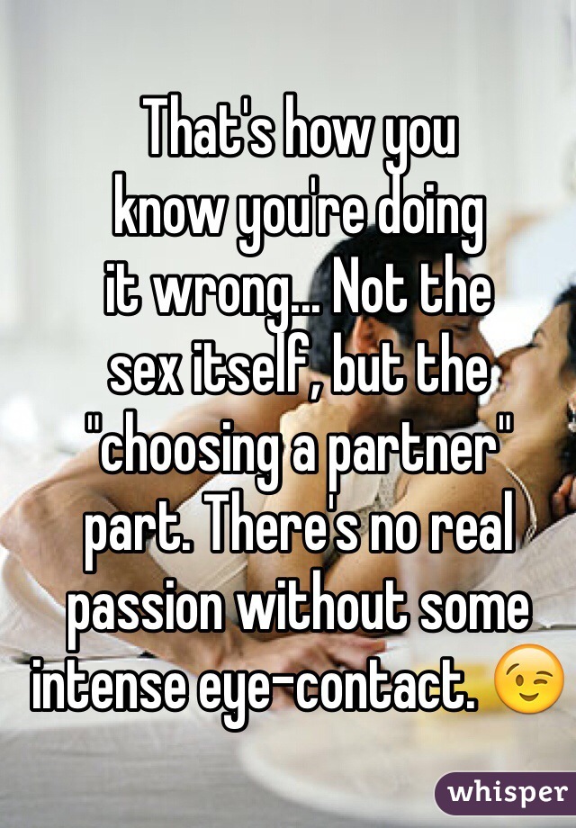 That's how you
know you're doing
it wrong... Not the
sex itself, but the
"choosing a partner"
part. There's no real
passion without some
intense eye-contact. 😉