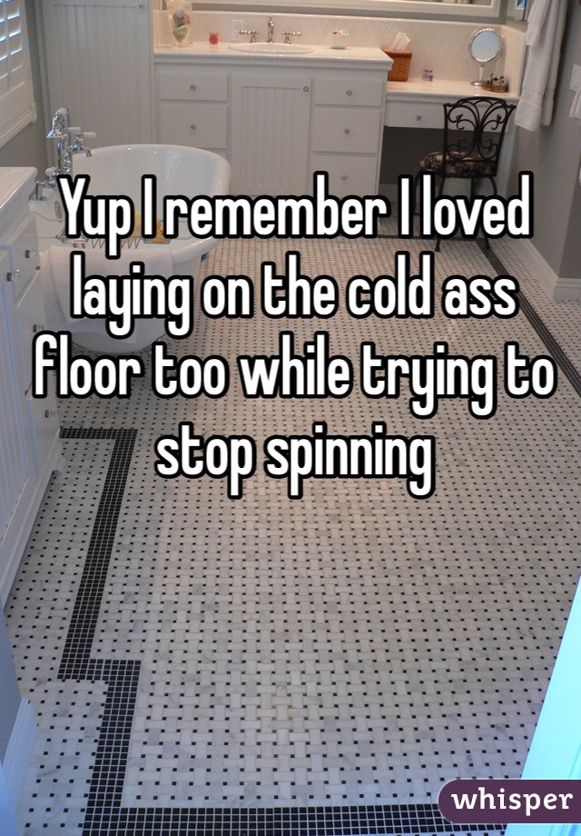 Yup I remember I loved laying on the cold ass floor too while trying to stop spinning 