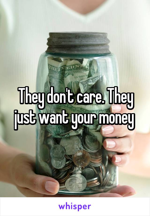 They don't care. They just want your money 