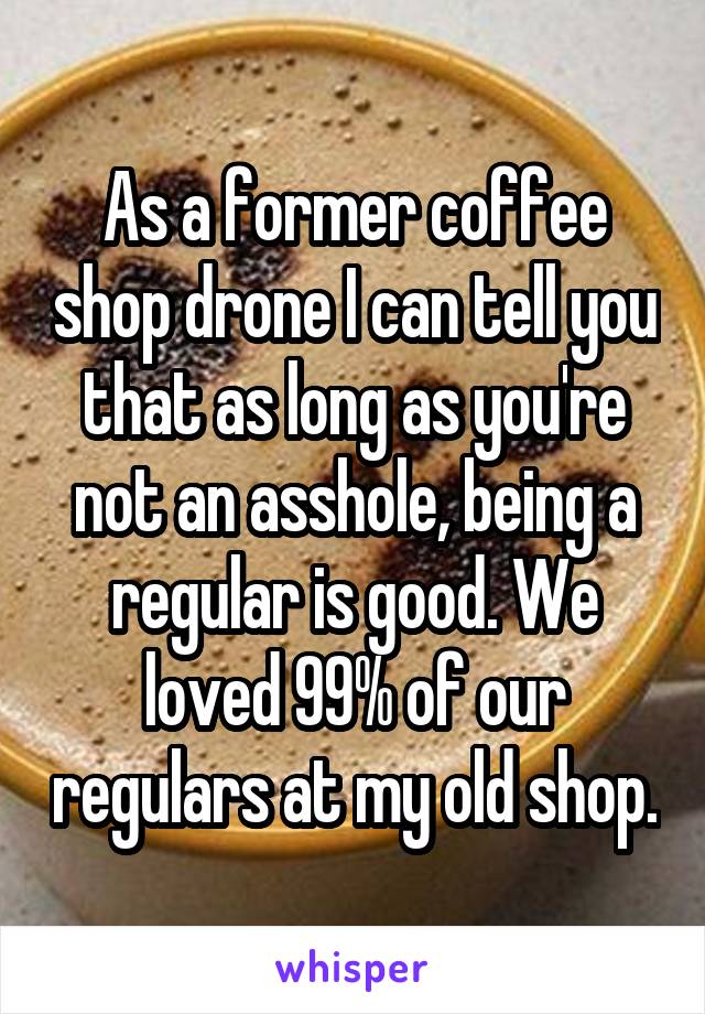 As a former coffee shop drone I can tell you that as long as you're not an asshole, being a regular is good. We loved 99% of our regulars at my old shop.