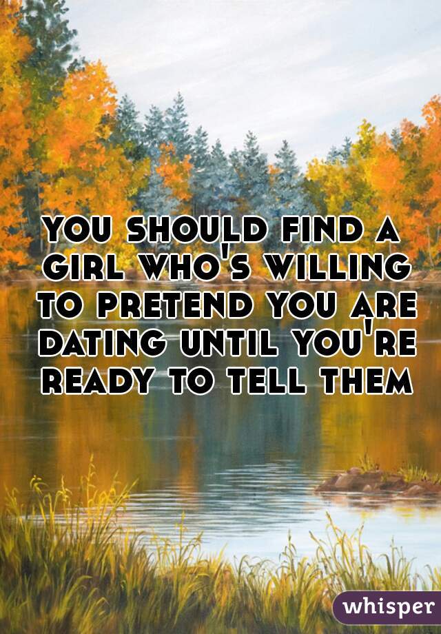 you should find a girl who's willing to pretend you are dating until you're ready to tell them