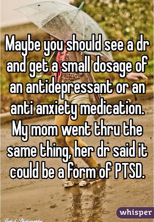 Maybe you should see a dr and get a small dosage of an antidepressant or an anti anxiety medication. 
My mom went thru the same thing, her dr said it could be a form of PTSD. 