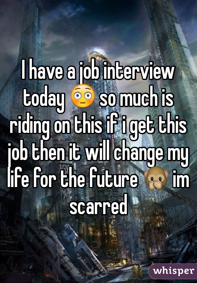 I have a job interview today 😳 so much is riding on this if i get this job then it will change my life for the future 🙊 im scarred 