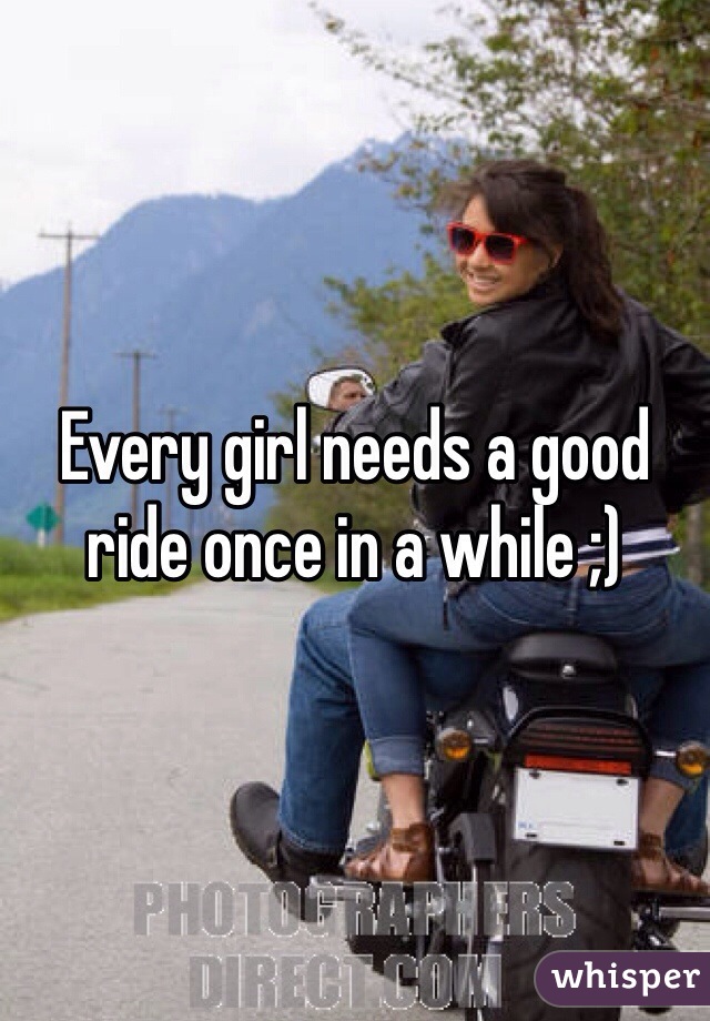 Every girl needs a good ride once in a while ;)