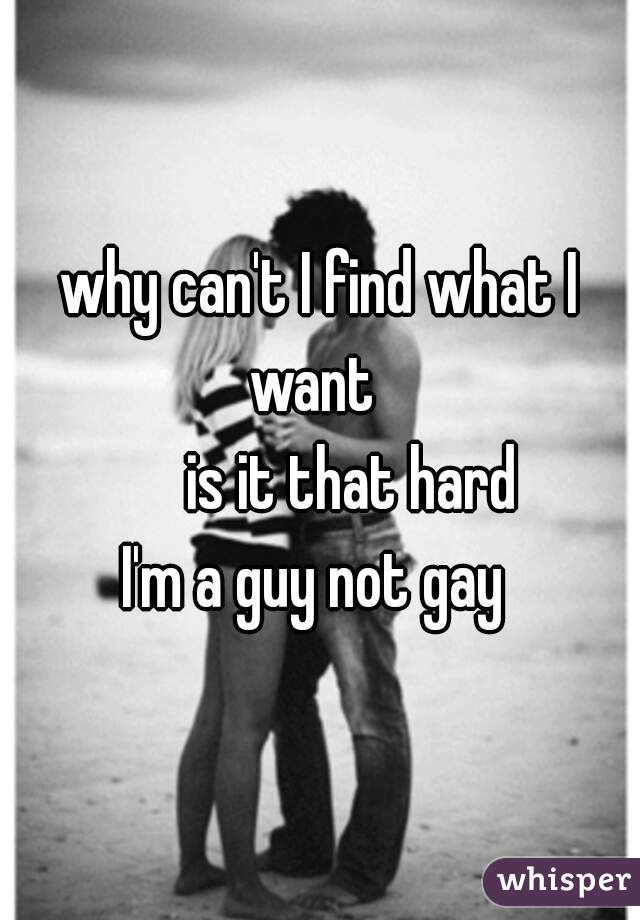 why can't I find what I want  

       is it that hard  

I'm a guy not gay 
