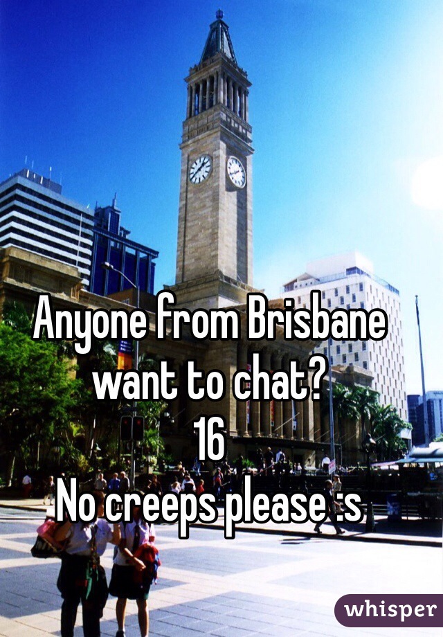 Anyone from Brisbane want to chat? 
16
No creeps please :s