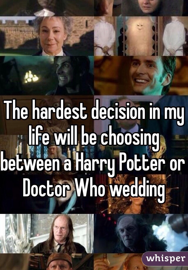 The hardest decision in my life will be choosing between a Harry Potter or Doctor Who wedding 