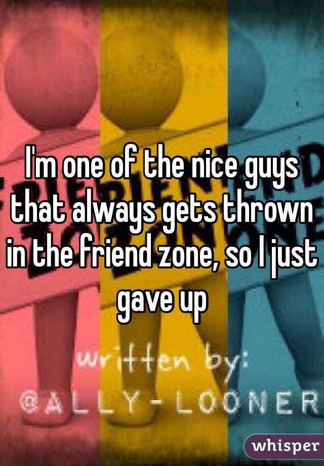 I'm one of the nice guys that always gets thrown in the friend zone, so I just gave up
