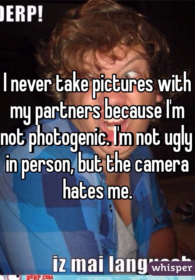 I never take pictures with my partners because I'm not photogenic. I'm not ugly in person, but the camera hates me.
