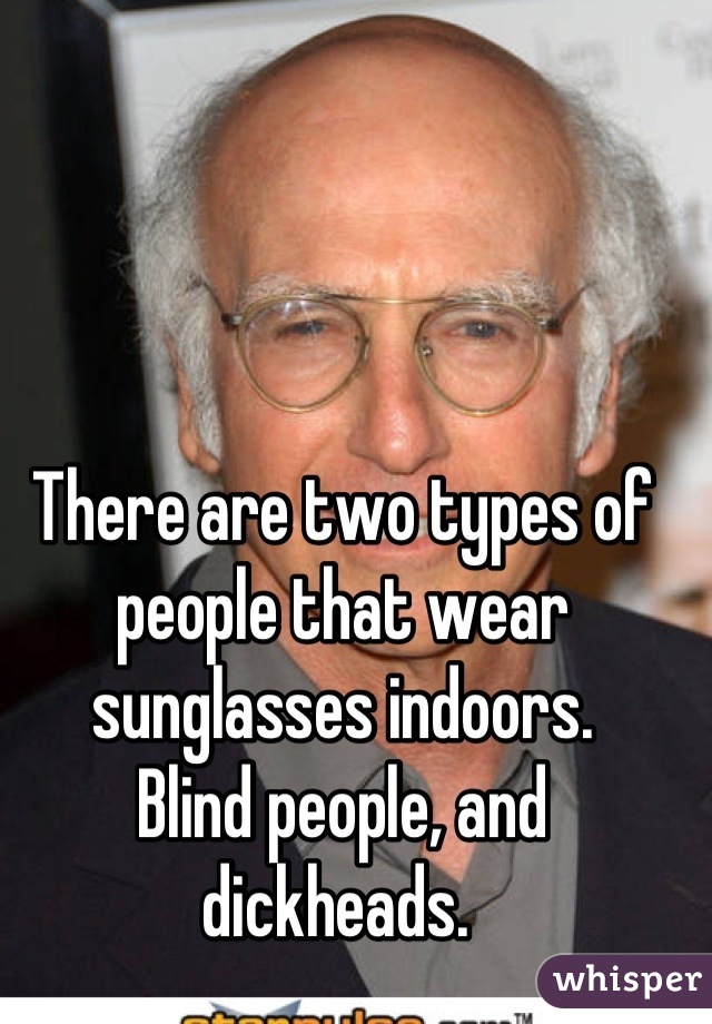 There are two types of people that wear sunglasses indoors. 
Blind people, and dickheads. 