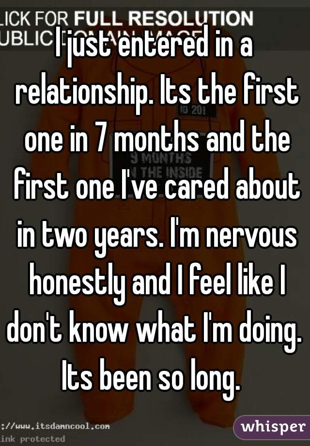 I just entered in a relationship. Its the first one in 7 months and the first one I've cared about in two years. I'm nervous honestly and I feel like I don't know what I'm doing.  Its been so long.  