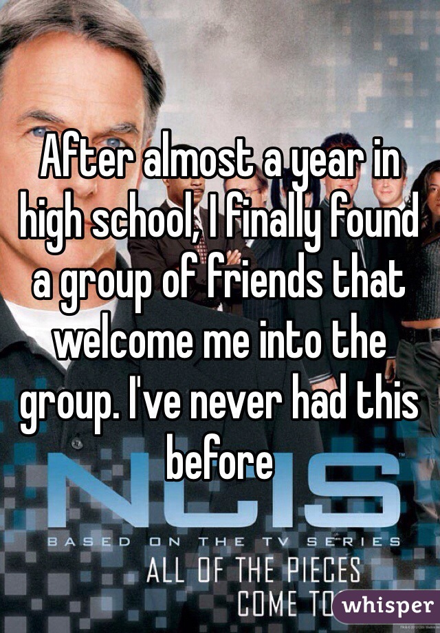 After almost a year in high school, I finally found a group of friends that welcome me into the group. I've never had this before
