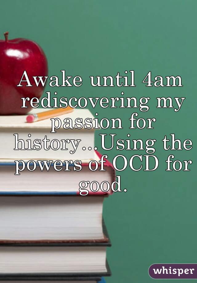 Awake until 4am rediscovering my passion for history...Using the powers of OCD for good.