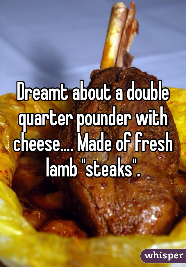 Dreamt about a double quarter pounder with cheese.... Made of fresh lamb "steaks". 