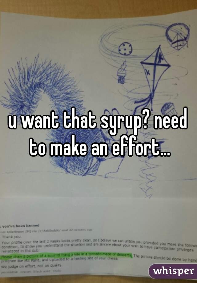 u want that syrup? need to make an effort...