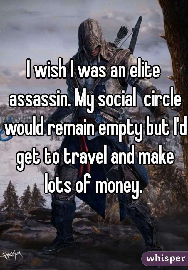 I wish I was an elite assassin. My social  circle would remain empty but I'd get to travel and make lots of money. 