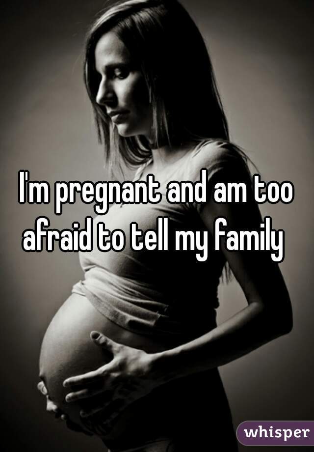 I'm pregnant and am too afraid to tell my family  