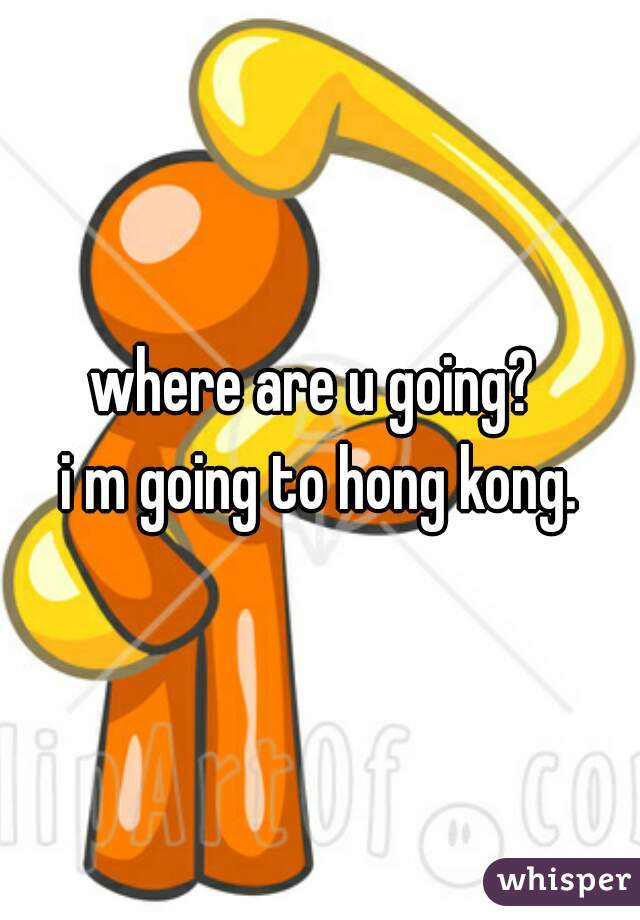 where are u going? 
i m going to hong kong.
