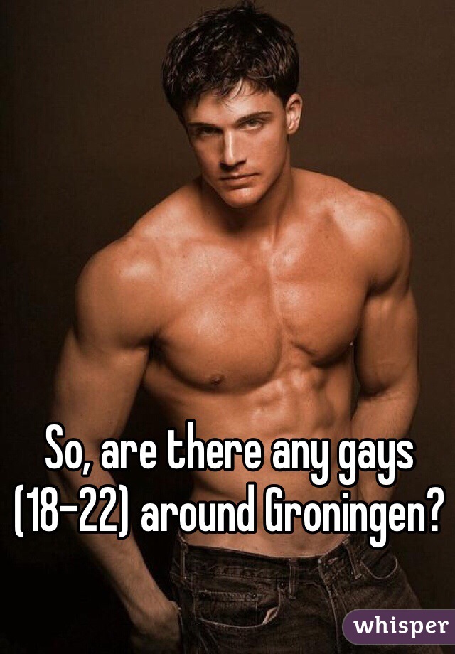 So, are there any gays (18-22) around Groningen? 