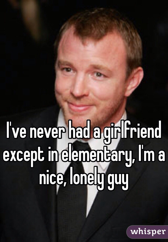 I've never had a girlfriend except in elementary, I'm a nice, lonely guy