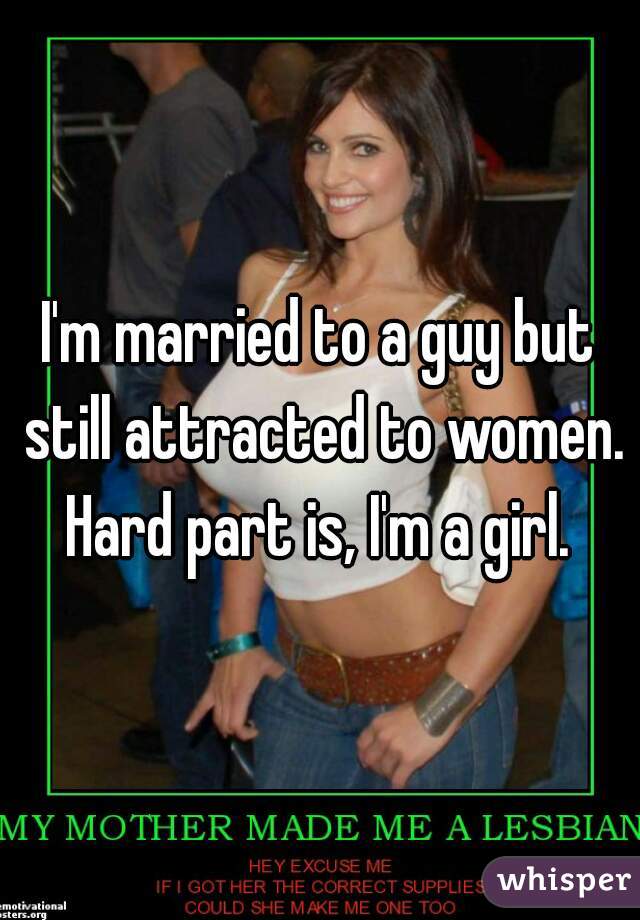 I'm married to a guy but still attracted to women.

Hard part is, I'm a girl.