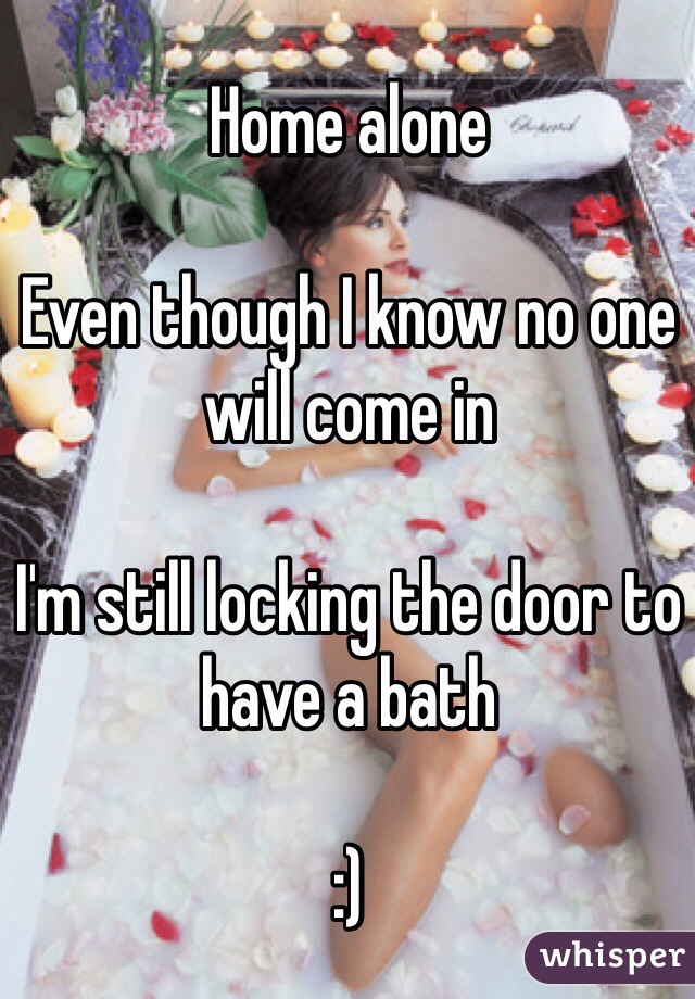 Home alone 

Even though I know no one will come in 

I'm still locking the door to have a bath 

:)