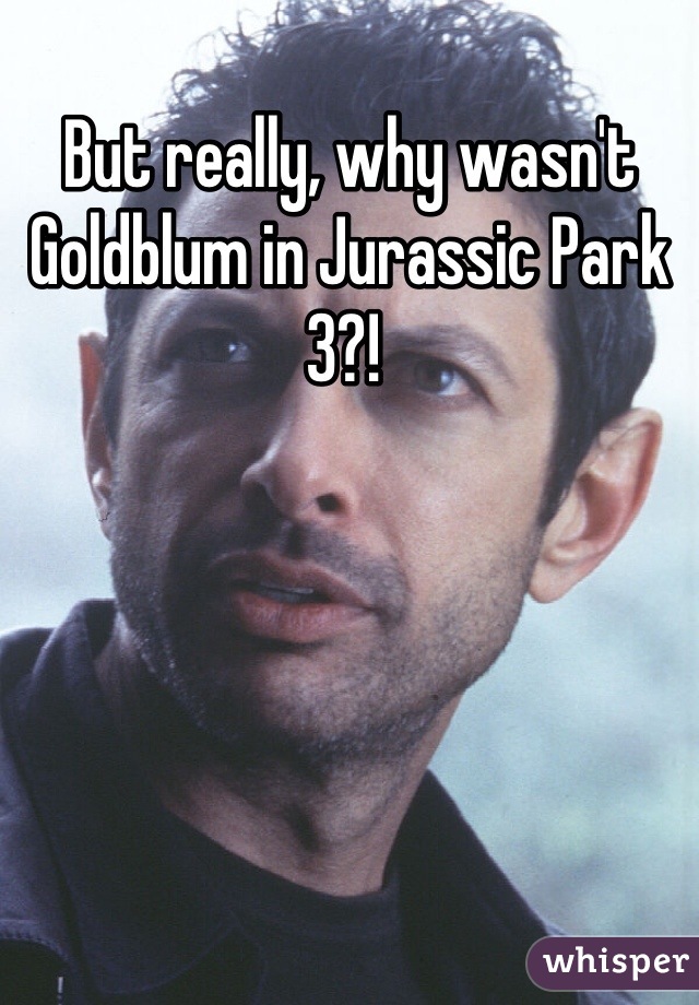But really, why wasn't Goldblum in Jurassic Park 3?! 