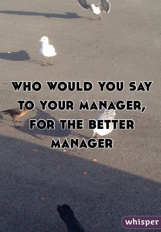 who would you say to your manager, for the better manager