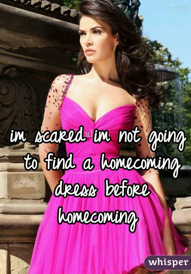 im scared im not going to find a homecoming dress before homecoming 