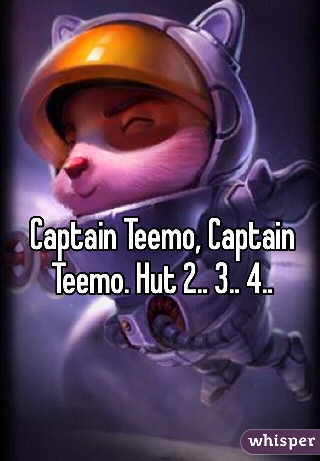 Captain Teemo, Captain Teemo. Hut 2.. 3.. 4..