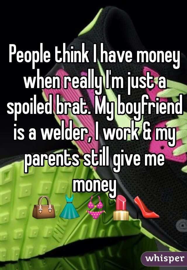 People think I have money when really I'm just a spoiled brat. My boyfriend is a welder, I work & my parents still give me money 
👜👗👙💄👠