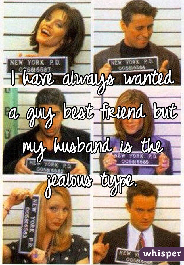 I have always wanted a guy best friend but my husband is the jealous type.