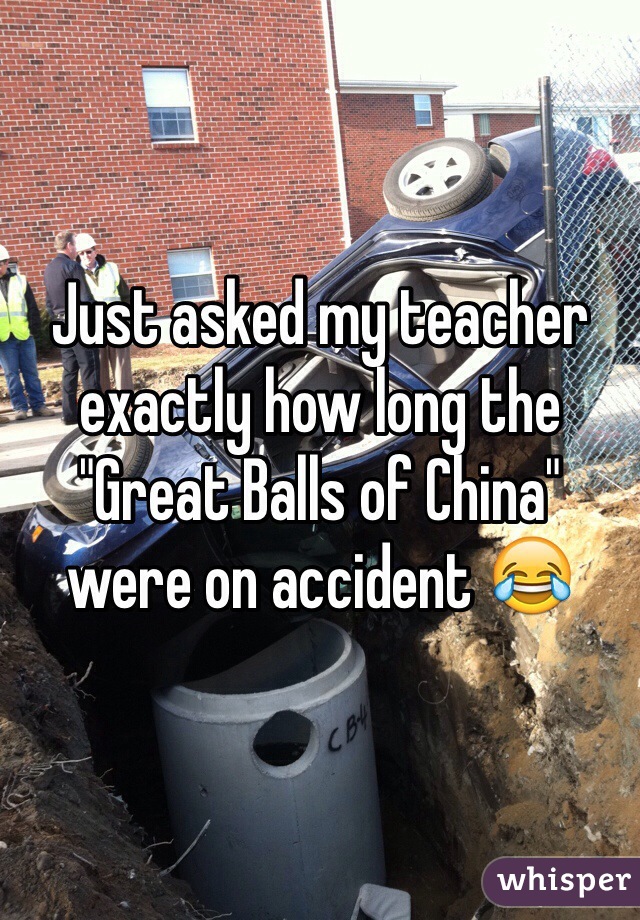 Just asked my teacher exactly how long the "Great Balls of China" were on accident 😂
