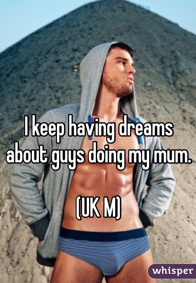 I keep having dreams about guys doing my mum. 

(UK M) 