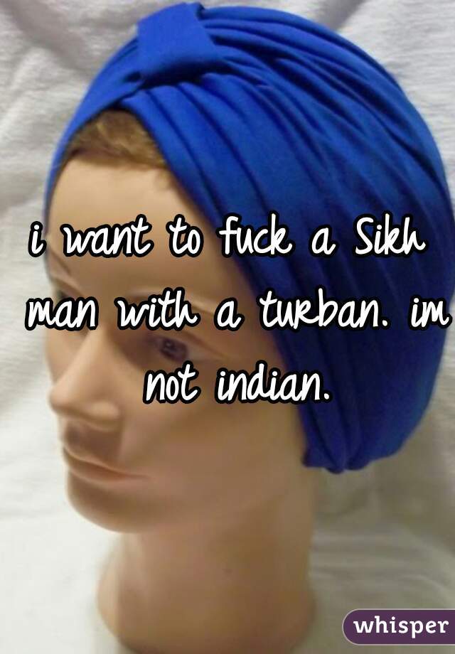 i want to fuck a Sikh man with a turban. im not indian.